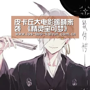 皮卡丘大电影暖萌来袭 《精灵宝可梦》成今冬亲子首选‘开云体育官网’(图1) 开云体育官网
