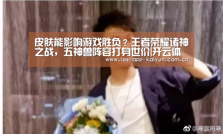 皮肤能影响游戏胜负?王者荣耀诸神之战,五神兽阵容打身世价|开云体育网站(图1) 开云体育网站