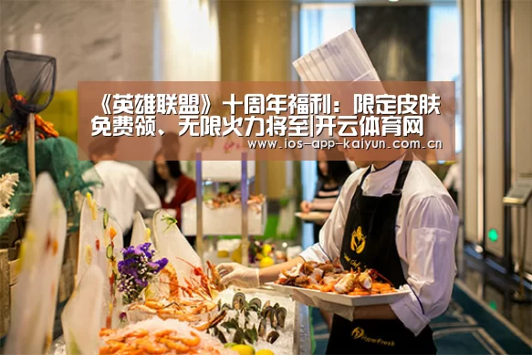 《英雄联盟》十周年福利:限定皮肤免费领、无限火力将至|开云体育网站(图2) 开云体育网站