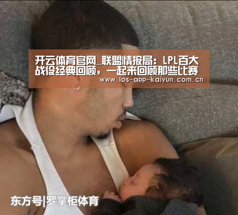 开云体育官网_联盟情报局:LPL百大战役经典回顾,一起来回顾那些比赛名场面!(图1) 开元体育